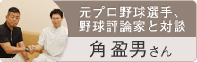 元プロ野球選手、野球評論家角盈男さんと対談