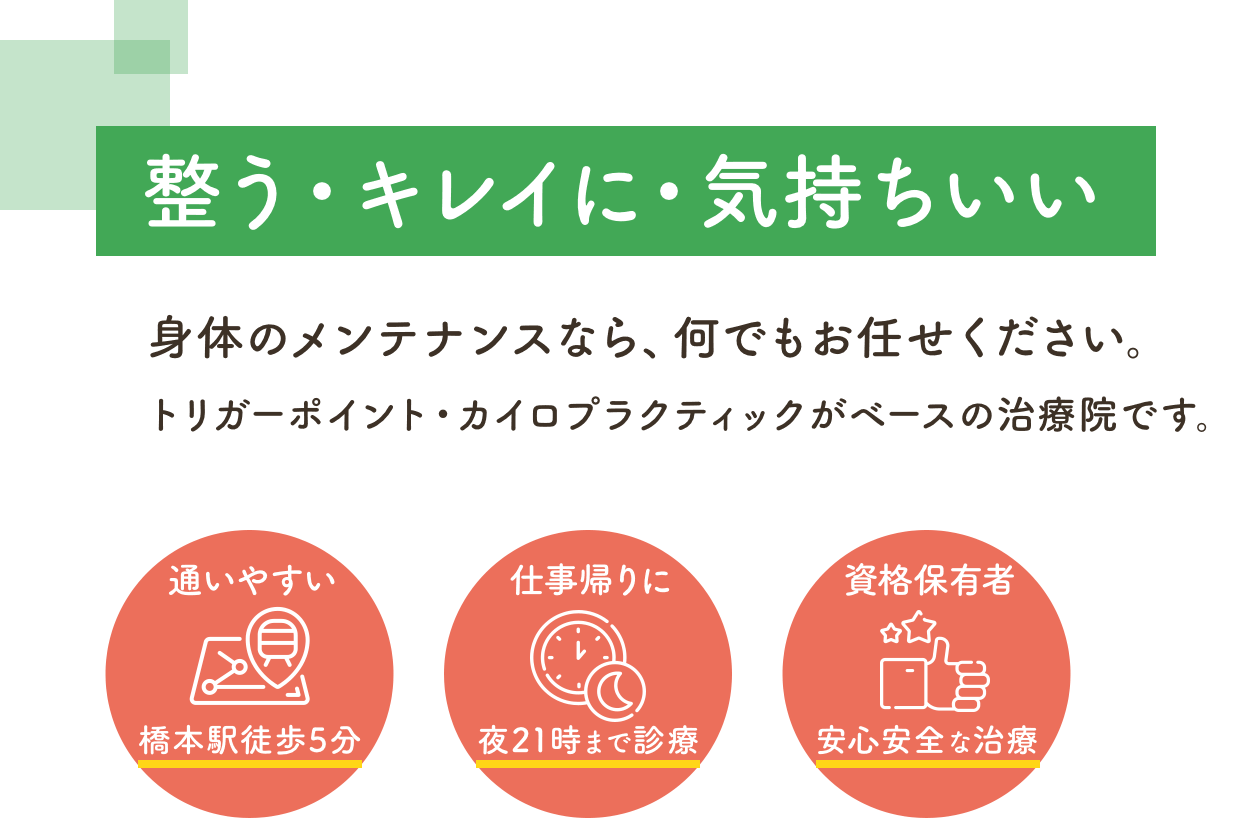 整う・キレイに・気持ちいい 身体のメンテナンスなら、何でもお任せください。トリガーポイント・カイロプラクティックがベースの治療院です。通いやすい 橋本駅徒歩5分 仕事帰りに 夜21時まで診療 資格保有者 安心安全な施術